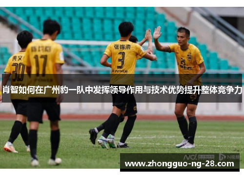 肖智如何在广州豹一队中发挥领导作用与技术优势提升整体竞争力 肖智如何在广州豹一队中发挥领导作用与技术优势提升整体竞争力