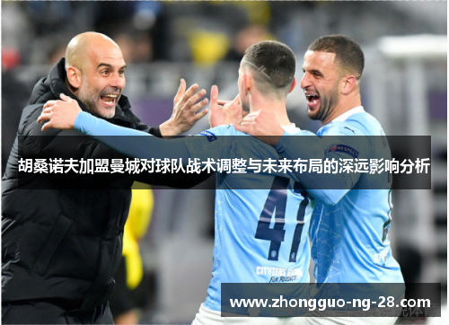 胡桑诺夫加盟曼城对球队战术调整与未来布局的深远影响分析