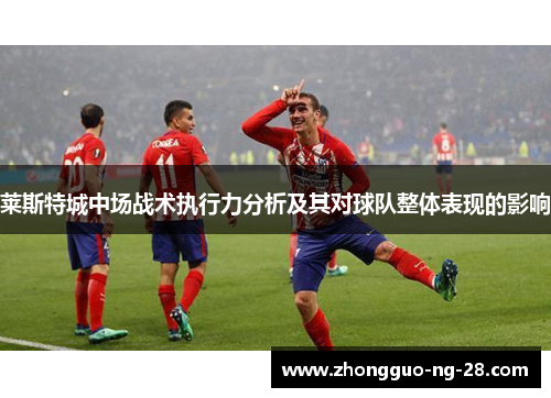 莱斯特城中场战术执行力分析及其对球队整体表现的影响