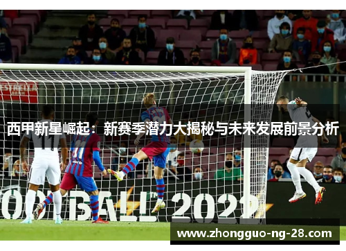 西甲新星崛起：新赛季潜力大揭秘与未来发展前景分析