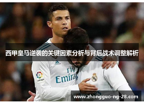 西甲皇马逆袭的关键因素分析与背后战术调整解析