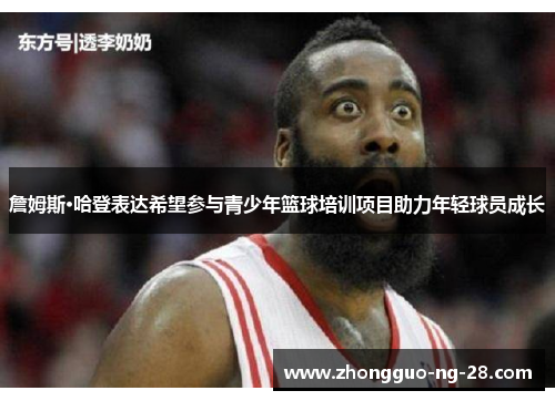 詹姆斯·哈登表达希望参与青少年篮球培训项目助力年轻球员成长