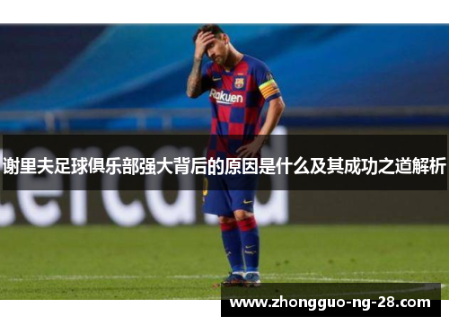 谢里夫足球俱乐部强大背后的原因是什么及其成功之道解析