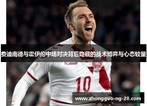 费迪南德与霍伊伦中场对决背后隐藏的战术博弈与心态较量