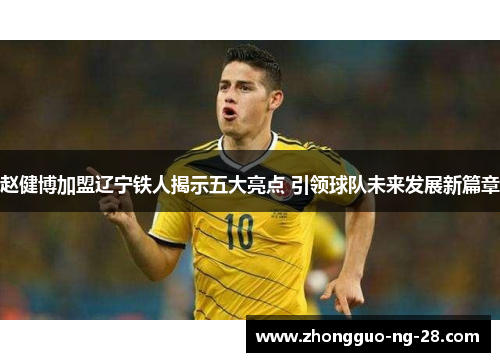 赵健博加盟辽宁铁人揭示五大亮点 引领球队未来发展新篇章
