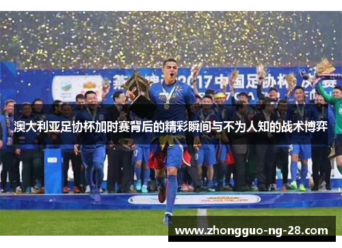 澳大利亚足协杯加时赛背后的精彩瞬间与不为人知的战术博弈