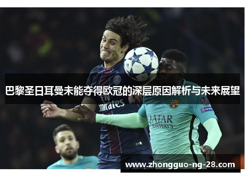 巴黎圣日耳曼未能夺得欧冠的深层原因解析与未来展望