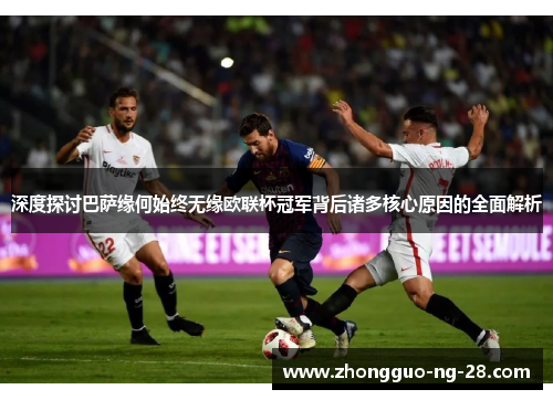 深度探讨巴萨缘何始终无缘欧联杯冠军背后诸多核心原因的全面解析 深度探讨巴萨缘何始终无缘欧联杯冠军背后诸多核心原因的全面解析