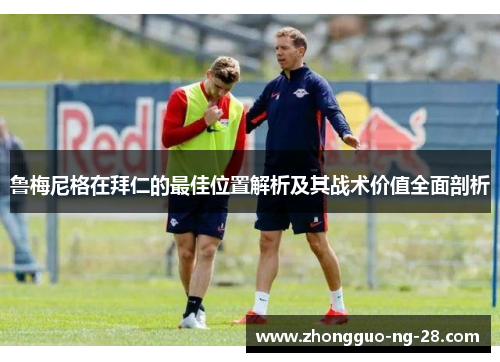 鲁梅尼格在拜仁的最佳位置解析及其战术价值全面剖析