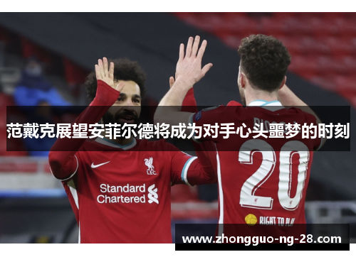 范戴克展望安菲尔德将成为对手心头噩梦的时刻