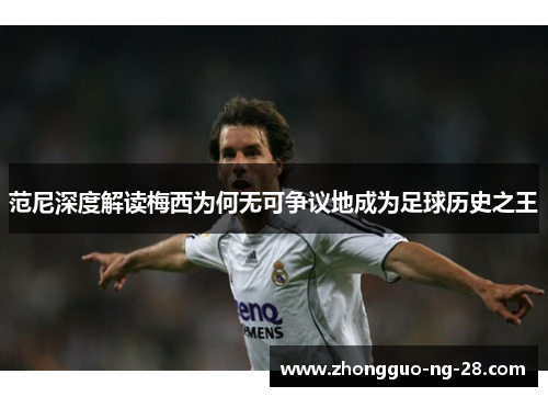 范尼深度解读梅西为何无可争议地成为足球历史之王