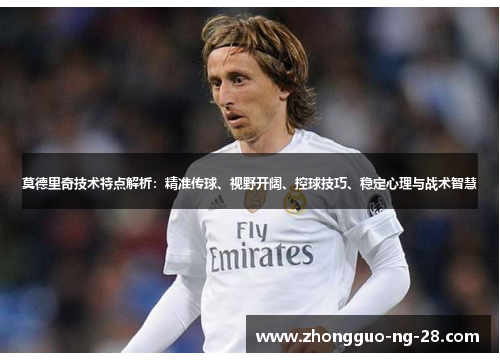 莫德里奇技术特点解析：精准传球、视野开阔、控球技巧、稳定心理与战术智慧
