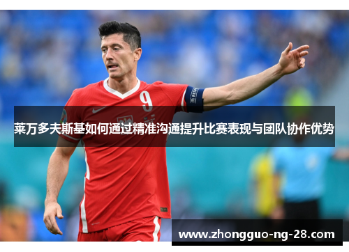莱万多夫斯基如何通过精准沟通提升比赛表现与团队协作优势