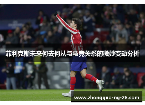 菲利克斯未来何去何从与马竞关系的微妙变动分析