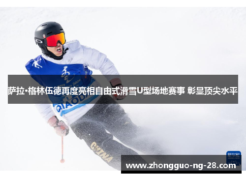 萨拉·格林伍德再度亮相自由式滑雪U型场地赛事 彰显顶尖水平