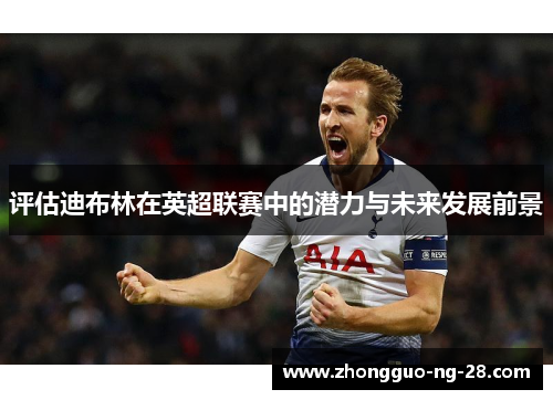 评估迪布林在英超联赛中的潜力与未来发展前景
