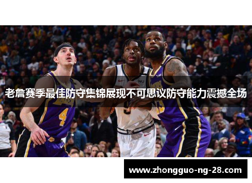 老詹赛季最佳防守集锦展现不可思议防守能力震撼全场