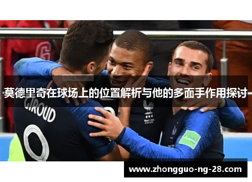 莫德里奇在球场上的位置解析与他的多面手作用探讨