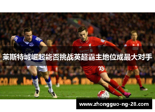 莱斯特城崛起能否挑战英超霸主地位成最大对手