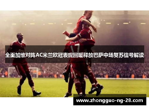全面加维对阵AC米兰欧冠表现回暖释放巴萨中场复苏信号解读