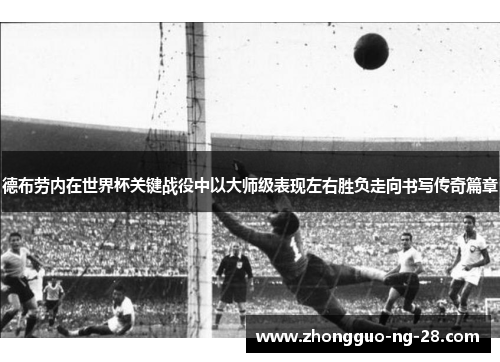 德布劳内在世界杯关键战役中以大师级表现左右胜负走向书写传奇篇章