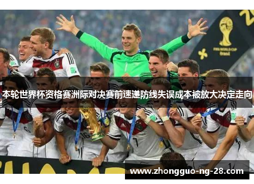 本轮世界杯资格赛洲际对决赛前速递防线失误成本被放大决定走向 本轮世界杯资格赛洲际对决赛前速递防线失误成本被放大决定走向