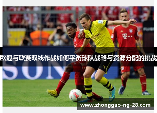 欧冠与联赛双线作战如何平衡球队战略与资源分配的挑战