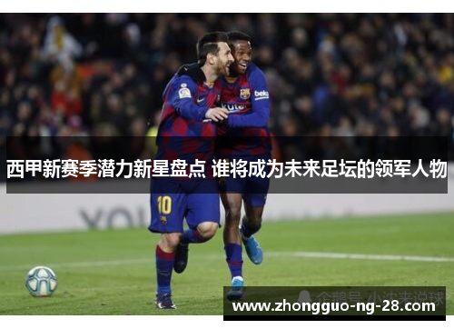 西甲新赛季潜力新星盘点 谁将成为未来足坛的领军人物