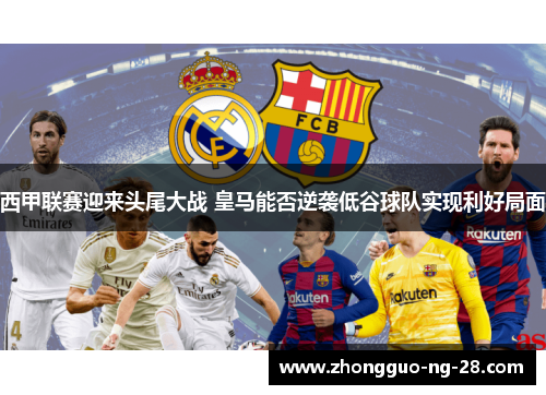 西甲联赛迎来头尾大战 皇马能否逆袭低谷球队实现利好局面 西甲联赛迎来头尾大战 皇马能否逆袭低谷球队实现利好局面