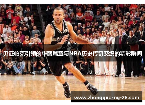 见证帕克引领的华丽篇章与NBA历史传奇交织的精彩瞬间 见证帕克引领的华丽篇章与NBA历史传奇交织的精彩瞬间