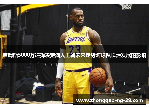 詹姆斯5000万选择决定湖人王朝未来走势对球队长远发展的影响