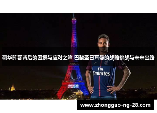 豪华阵容背后的困境与应对之策 巴黎圣日耳曼的战略挑战与未来出路