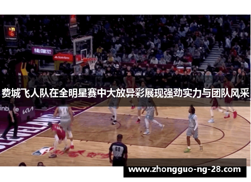 费城飞人队在全明星赛中大放异彩展现强劲实力与团队风采 费城飞人队在全明星赛中大放异彩展现强劲实力与团队风采