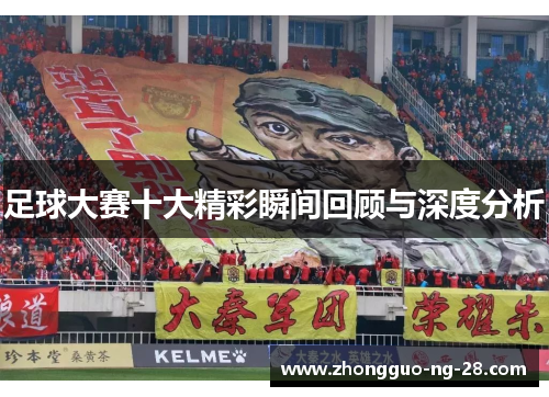 足球大赛十大精彩瞬间回顾与深度分析 足球大赛十大精彩瞬间回顾与深度分析
