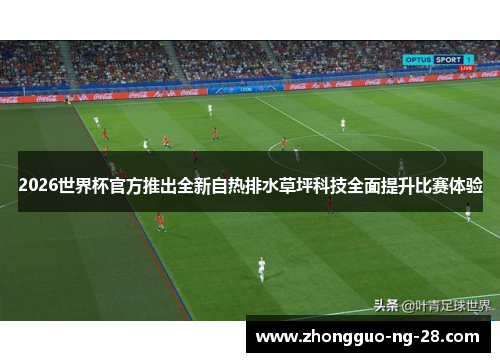 2026世界杯官方推出全新自热排水草坪科技全面提升比赛体验 2026世界杯官方推出全新自热排水草坪科技全面提升比赛体验