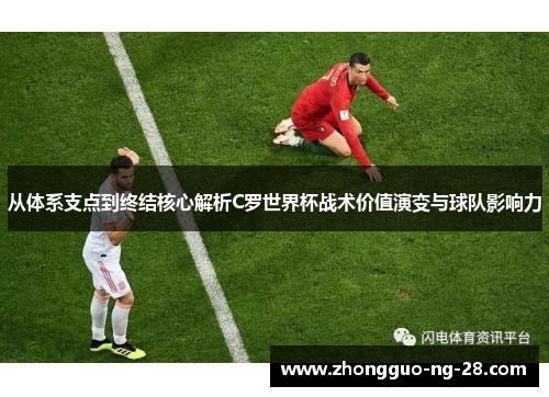从体系支点到终结核心解析C罗世界杯战术价值演变与球队影响力 从体系支点到终结核心解析C罗世界杯战术价值演变与球队影响力
