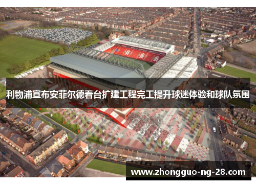 利物浦宣布安菲尔德看台扩建工程完工提升球迷体验和球队氛围 利物浦宣布安菲尔德看台扩建工程完工提升球迷体验和球队氛围