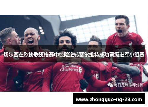 切尔西在欧协联资格赛中惊险逆转塞尔维特成功晋级进军小组赛