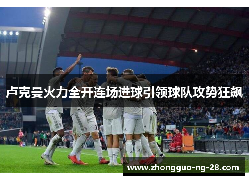 卢克曼火力全开连场进球引领球队攻势狂飙 卢克曼火力全开连场进球引领球队攻势狂飙