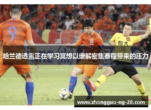 哈兰德透露正在学习冥想以缓解密集赛程带来的压力 哈兰德透露正在学习冥想以缓解密集赛程带来的压力