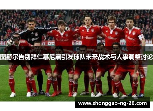 图赫尔告别拜仁慕尼黑引发球队未来战术与人事调整讨论