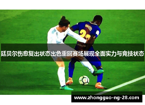 廷贝尔伤愈复出状态出色重回赛场展现全面实力与竞技状态