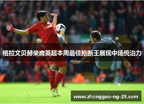 格拉文贝赫荣膺英超本周最佳抢断王展现中场统治力