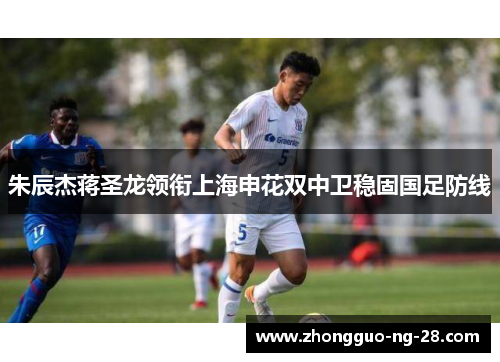 朱辰杰蒋圣龙领衔上海申花双中卫稳固国足防线
