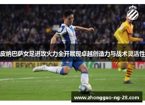 皮纳巴萨女足进攻火力全开展现卓越创造力与战术灵活性