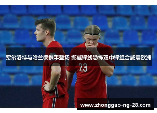 索尔洛特与哈兰德携手登场 挪威锋线恐怖双中锋组合威震欧洲