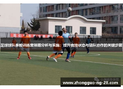 足球球队季前训练营策略分析与实施：提升竞技状态与团队协作的关键步骤