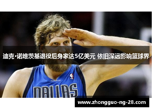 迪克·诺维茨基退役后身家达5亿美元 依旧深远影响篮球界