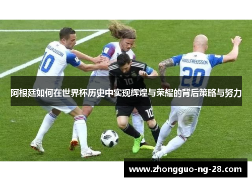 阿根廷如何在世界杯历史中实现辉煌与荣耀的背后策略与努力
