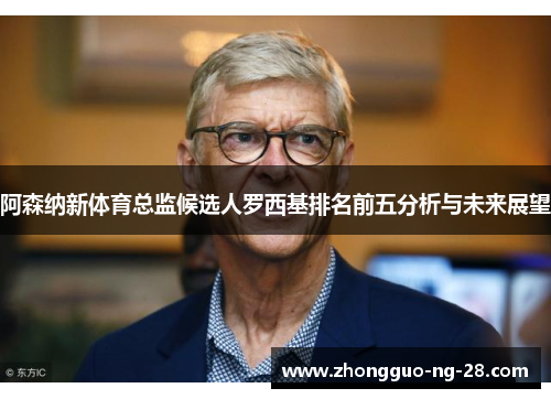 阿森纳新体育总监候选人罗西基排名前五分析与未来展望